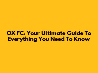 OX FC: Your Ultimate Guide To Everything You Need To Know