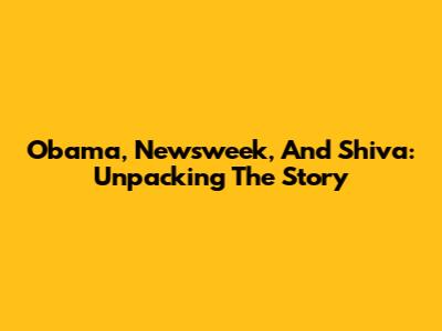 Obama, Newsweek, And Shiva: Unpacking The Story