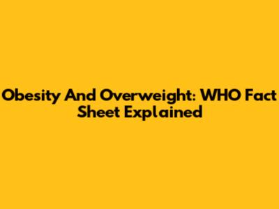 Obesity And Overweight: WHO Fact Sheet Explained