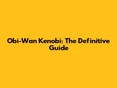 Obi-Wan Kenobi: The Definitive Guide