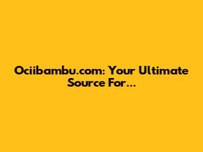 Ociibambu.com: Your Ultimate Source For...
