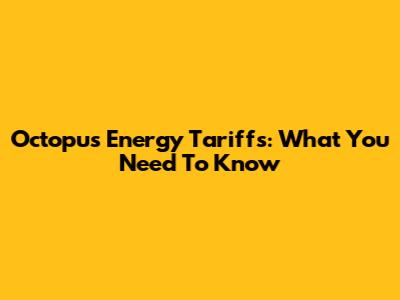 Octopus Energy Tariffs: What You Need To Know