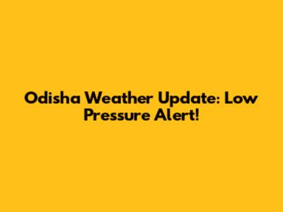Odisha Weather Update: Low Pressure Alert!