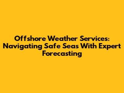 Offshore Weather Services: Navigating Safe Seas With Expert Forecasting