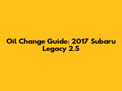 Oil Change Guide: 2017 Subaru Legacy 2.5