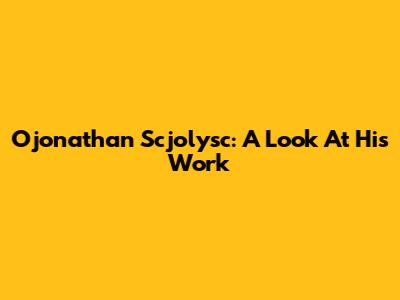 Ojonathan Scjolysc: A Look At His Work
