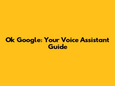 Ok Google: Your Voice Assistant Guide