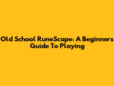 Old School RuneScape: A Beginner's Guide To Playing