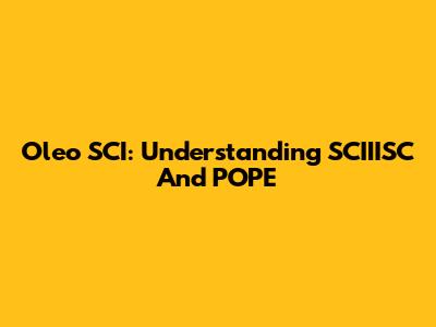 Oleo SCI: Understanding SCIIISC And POPE