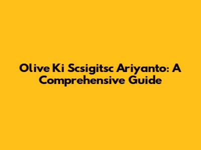 Olive Ki Scsigitsc Ariyanto: A Comprehensive Guide
