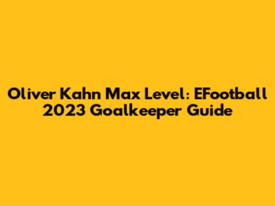 Oliver Kahn Max Level: EFootball 2023 Goalkeeper Guide