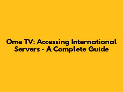 Ome TV: Accessing International Servers - A Complete Guide