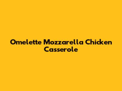 Omelette Mozzarella Chicken Casserole