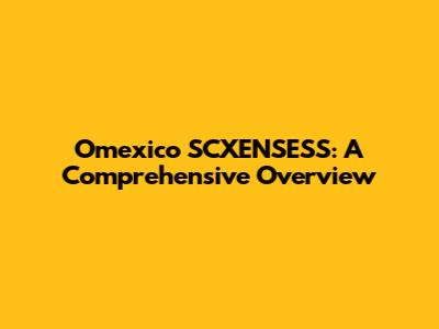 Omexico SCXENSESS: A Comprehensive Overview