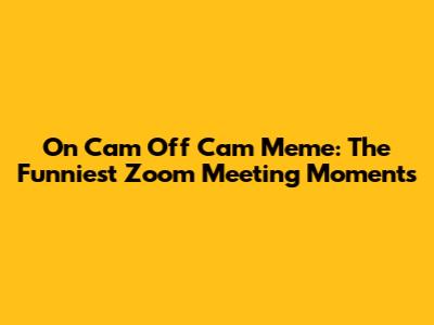 On Cam Off Cam Meme: The Funniest Zoom Meeting Moments
