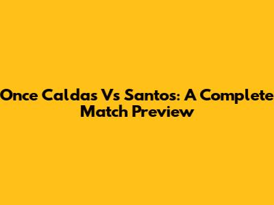 Once Caldas Vs Santos: A Complete Match Preview