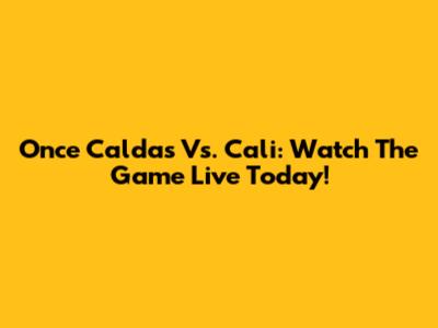 Once Caldas Vs. Cali: Watch The Game Live Today!