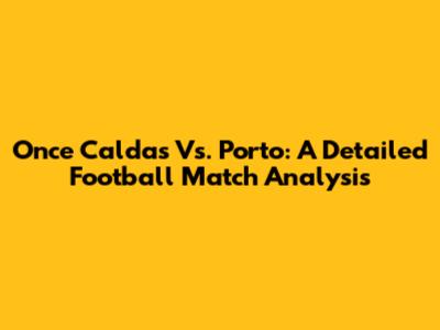 Once Caldas Vs. Porto: A Detailed Football Match Analysis