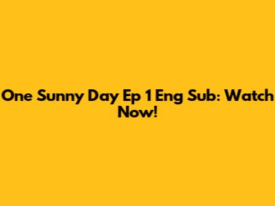 One Sunny Day Ep 1 Eng Sub: Watch Now!