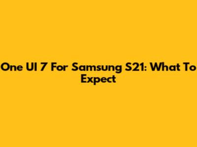 One UI 7 For Samsung S21: What To Expect