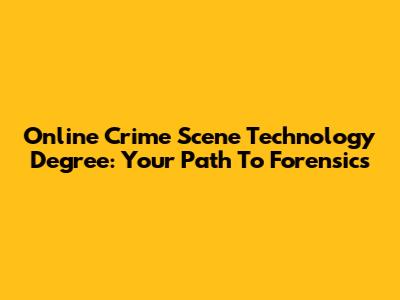 Online Crime Scene Technology Degree: Your Path To Forensics