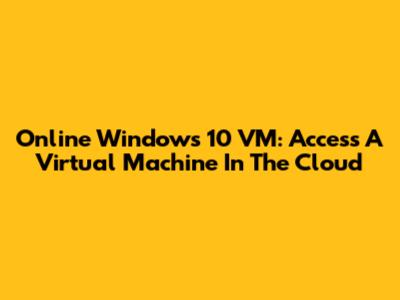 Online Windows 10 VM: Access A Virtual Machine In The Cloud
