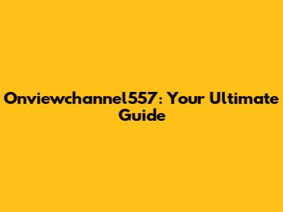 Onviewchannel557: Your Ultimate Guide