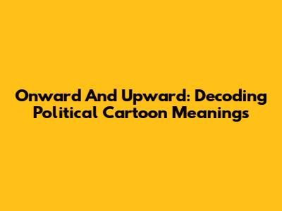 Onward And Upward: Decoding Political Cartoon Meanings