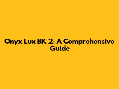 Onyx Lux BK 2: A Comprehensive Guide