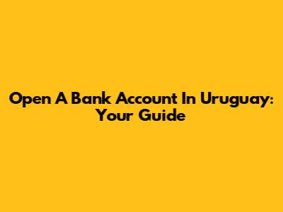 Open A Bank Account In Uruguay: Your Guide