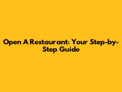 Open A Restaurant: Your Step-by-Step Guide