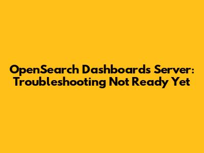 OpenSearch Dashboards Server: Troubleshooting "Not Ready Yet"