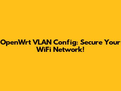 OpenWrt VLAN Config: Secure Your WiFi Network!