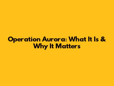 Operation Aurora: What It Is & Why It Matters