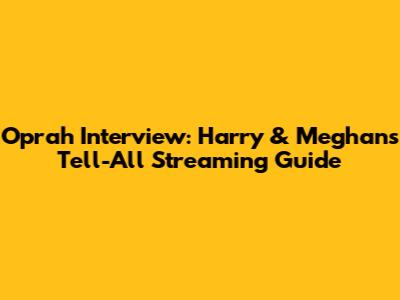 Oprah Interview: Harry & Meghan's Tell-All Streaming Guide