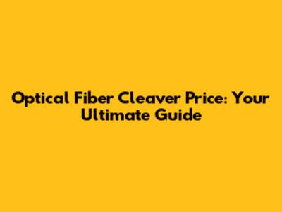 Optical Fiber Cleaver Price: Your Ultimate Guide