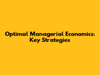 Optimal Managerial Economics: Key Strategies