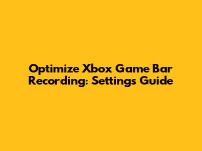 Optimize Xbox Game Bar Recording: Settings Guide