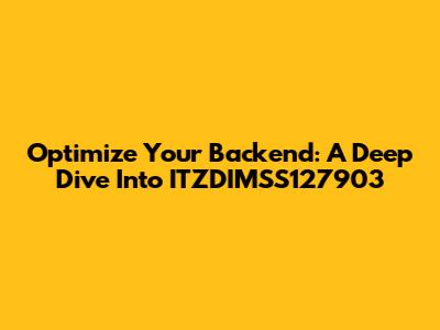 Optimize Your Backend: A Deep Dive Into ITZDIMSS127903
