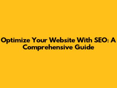 Optimize Your Website With SEO: A Comprehensive Guide