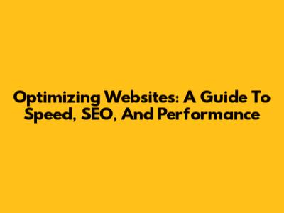 Optimizing Websites: A Guide To Speed, SEO, And Performance