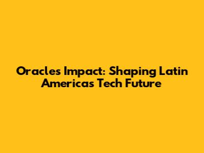 Oracle's Impact: Shaping Latin America's Tech Future