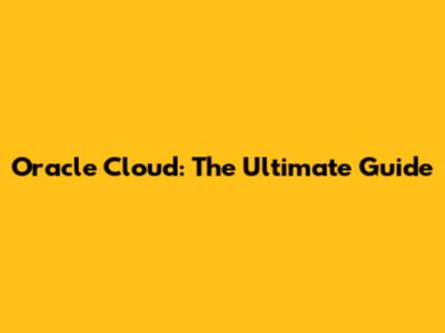 Oracle Cloud: The Ultimate Guide