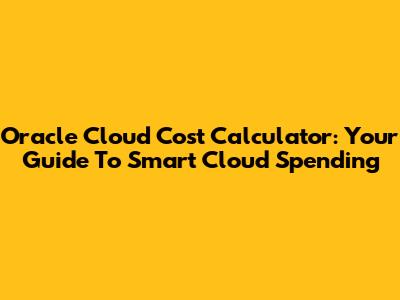 Oracle Cloud Cost Calculator: Your Guide To Smart Cloud Spending