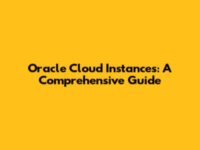 Oracle Cloud Instances: A Comprehensive Guide