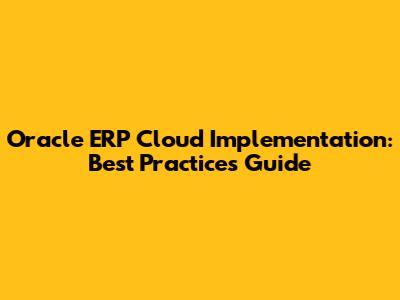 Oracle ERP Cloud Implementation: Best Practices Guide
