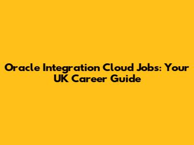 Oracle Integration Cloud Jobs: Your UK Career Guide