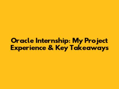 Oracle Internship: My Project Experience & Key Takeaways