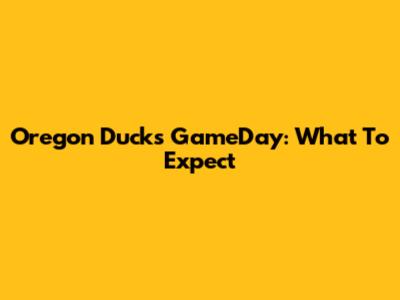 Oregon Ducks GameDay: What To Expect