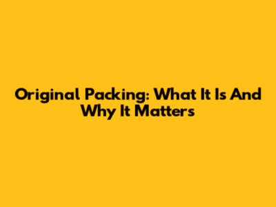 Original Packing: What It Is And Why It Matters